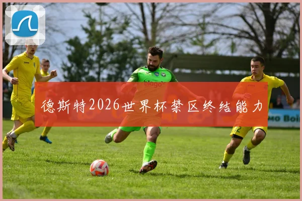 德斯特2026世界杯禁区终结能力