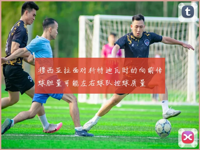 穆西亚拉面对科特迪瓦时的向前传球胆量可能左右球队控球质量