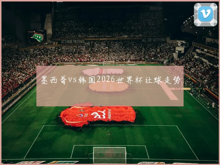 墨西哥vs韩国2026世界杯让球走势