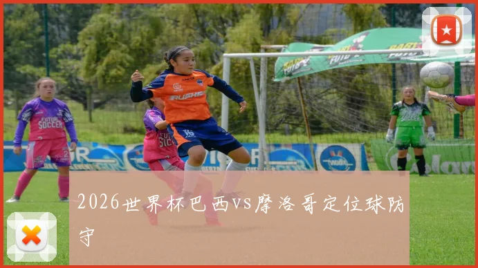 2026世界杯巴西vs摩洛哥定位球防守