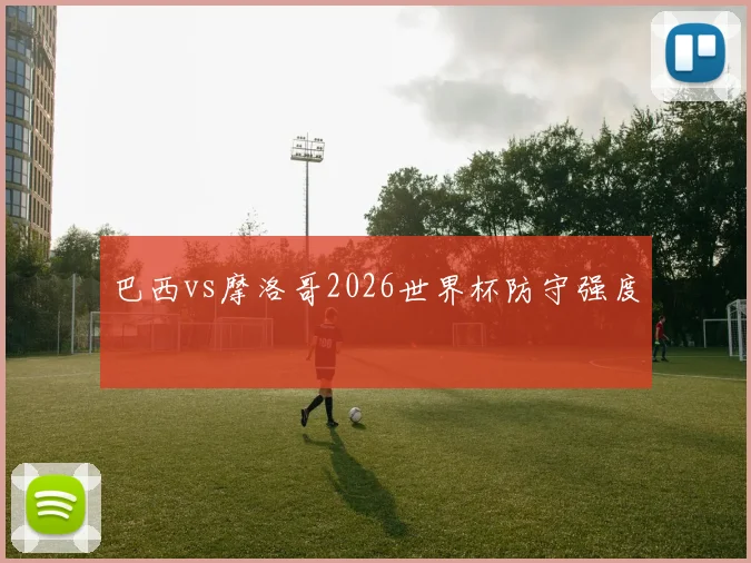 巴西vs摩洛哥2026世界杯防守强度