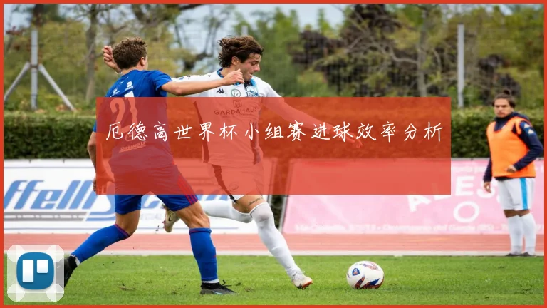 厄德高世界杯小组赛进球效率分析