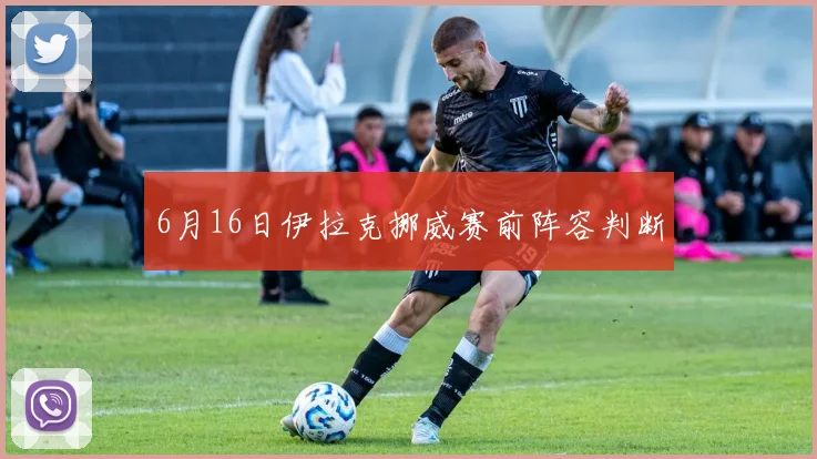 6月16日伊拉克挪威赛前阵容判断