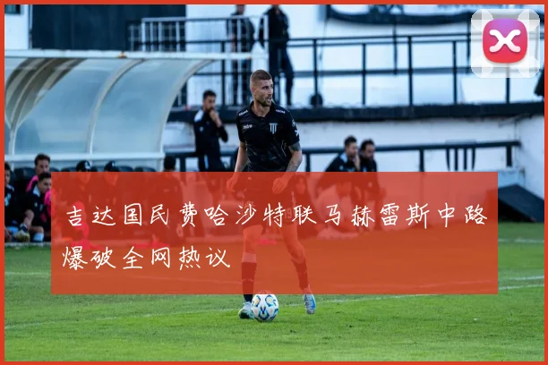 吉达国民费哈沙特联马赫雷斯中路爆破全网热议
