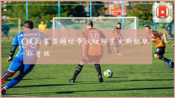 埃因霍温越位争议致阿贾克斯欧联杯晋级