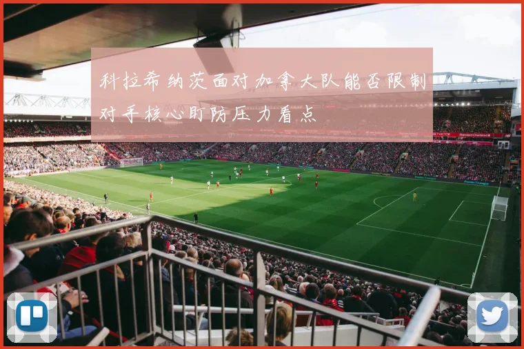 科拉希纳茨面对加拿大队能否限制对手核心盯防压力看点