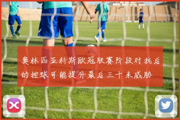 奥林匹亚科斯欧冠联赛阶段对抗后的控球可能提升最后三十米威胁