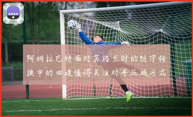 阿姆拉巴特面对苏格兰时的防守转换中的回追值得关注对手压迫方式