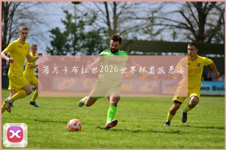若万卡布拉尔2026世界杯首发悬念