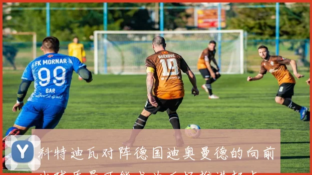 科特迪瓦对阵德国迪奥曼德的向前出球质量可能成为后场推进起点