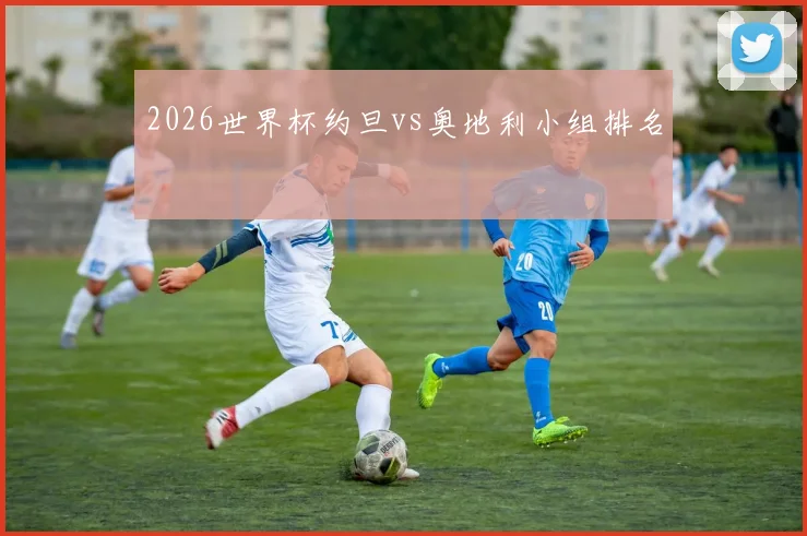 2026世界杯约旦vs奥地利小组排名