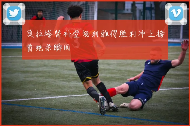 莫拉塔替补登场利雅得胜利冲上榜首绝杀瞬间