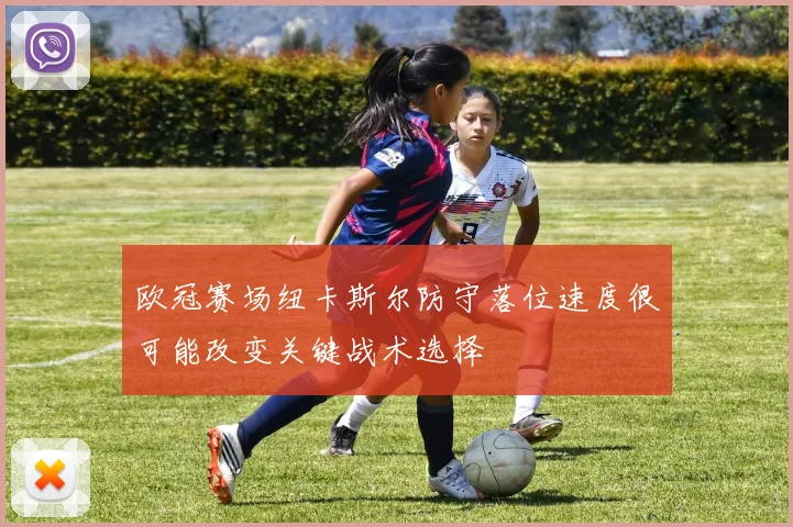欧冠赛场纽卡斯尔防守落位速度很可能改变关键战术选择