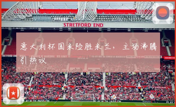 意大利杯国米险胜米兰，主场沸腾引热议