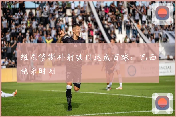 维尼修斯补射破门达成百球，巴西绝杀时刻