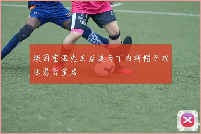 埃因霍温先丢后追马丁内斯帽子戏法悬念重启