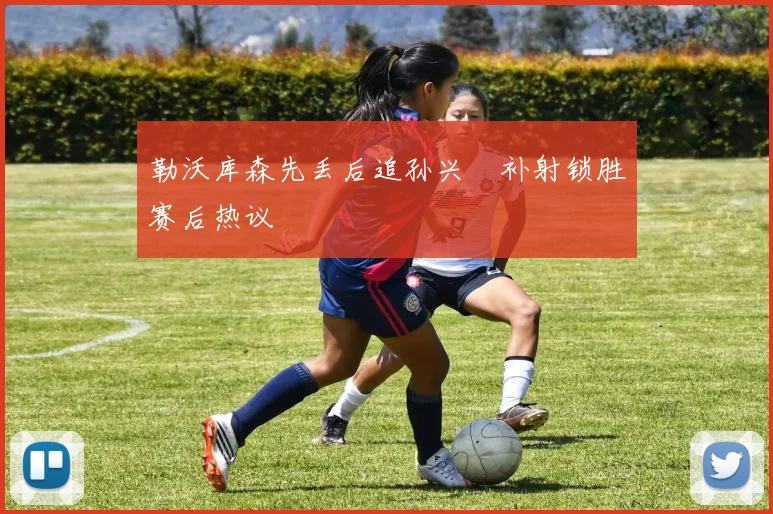 勒沃库森先丢后追孙兴慜补射锁胜赛后热议
