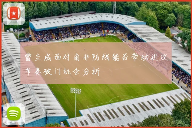 曹圭成面对南非防线能否带动进攻节奏破门机会分析