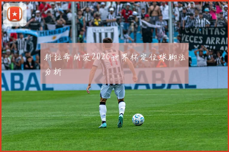 科拉希纳茨2026世界杯定位球脚法分析
