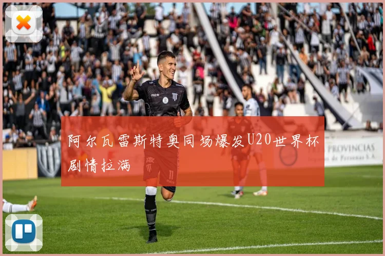 阿尔瓦雷斯特奥同场爆发U20世界杯剧情拉满