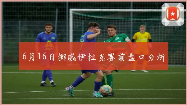 6月16日挪威伊拉克赛前盘口分析