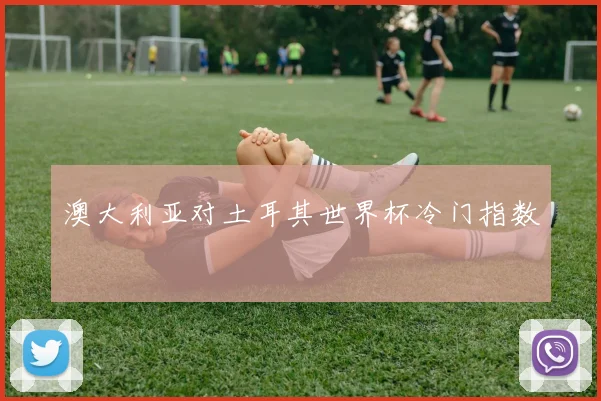 澳大利亚对土耳其世界杯冷门指数