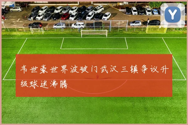 韦世豪世界波破门武汉三镇争议升级球迷沸腾