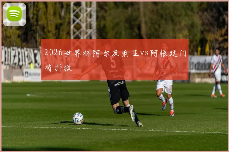 2026世界杯阿尔及利亚vs阿根廷门将扑救