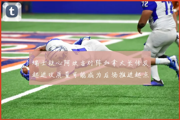 瑞士核心阿坎吉对阵加拿大长传发起进攻质量可能成为后场推进起点