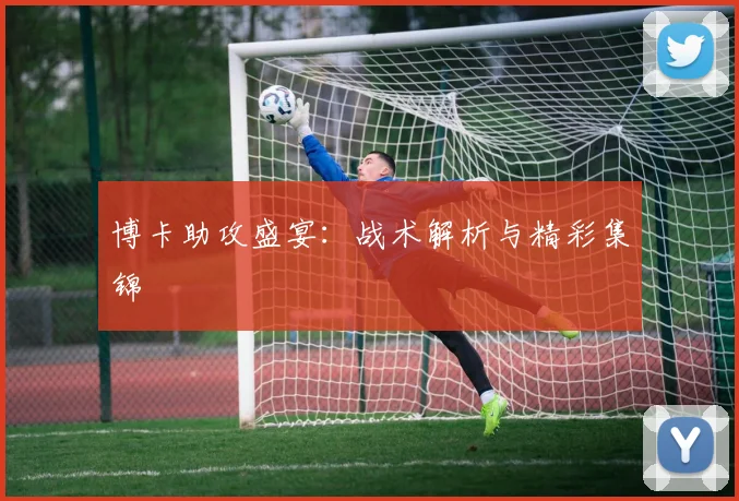 博卡助攻盛宴：战术解析与精彩集锦