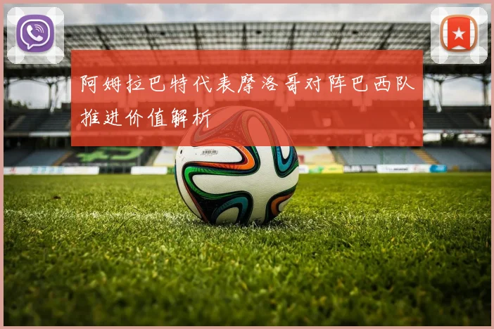 阿姆拉巴特代表摩洛哥对阵巴西队推进价值解析