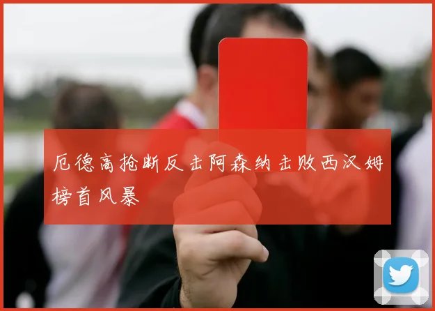 厄德高抢断反击阿森纳击败西汉姆榜首风暴