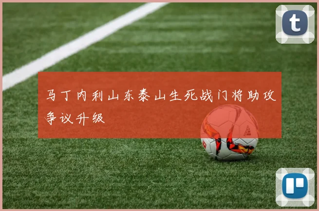 马丁内利山东泰山生死战门将助攻争议升级