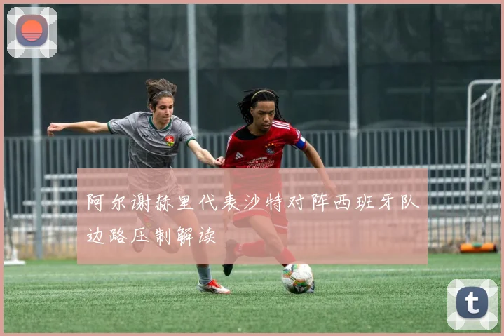 阿尔谢赫里代表沙特对阵西班牙队边路压制解读