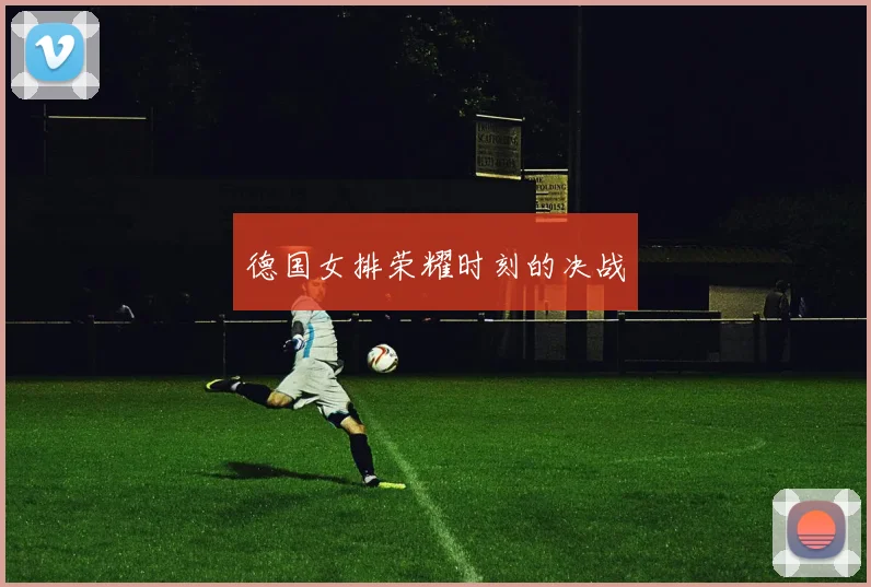 德国女排荣耀时刻的决战