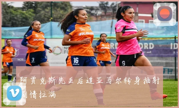 阿贾克斯先丢后追亚马尔转身抽射剧情拉满