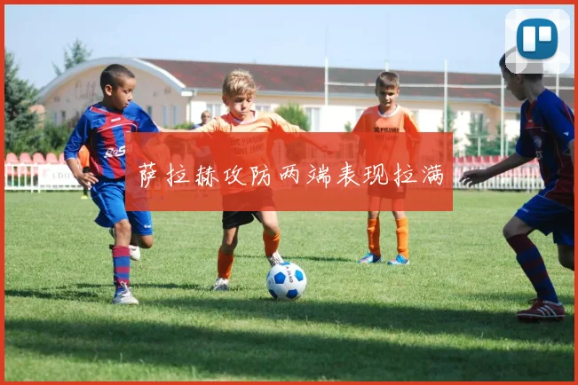 萨拉赫攻防两端表现拉满