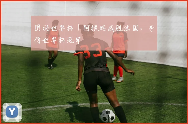图说世界杯｜阿根廷战胜法国，夺得世界杯冠军
