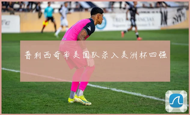 普利西奇率美国队杀入美洲杯四强