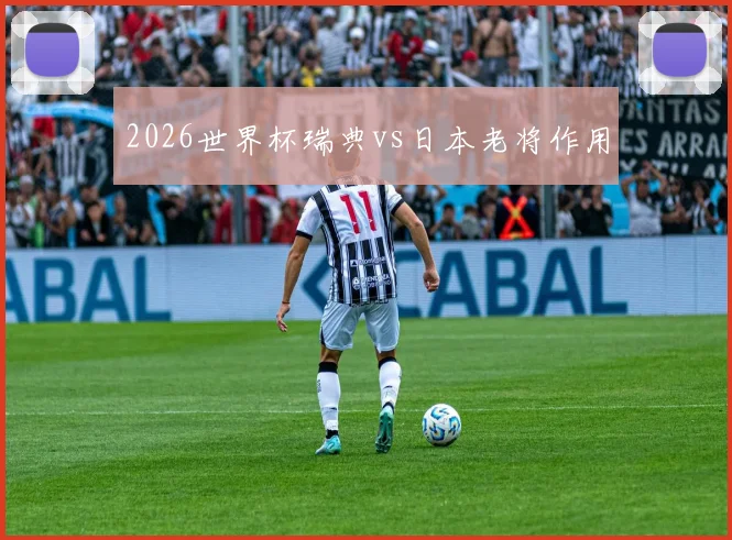 2026世界杯瑞典vs日本老将作用