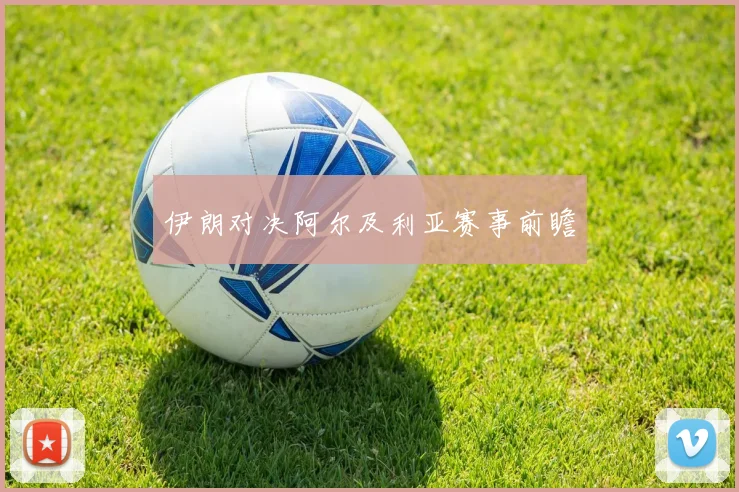 伊朗对决阿尔及利亚赛事前瞻