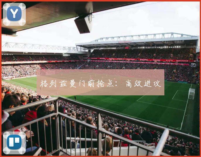 格列兹曼门前抢点：高效进攻