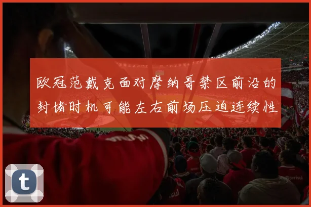 欧冠范戴克面对摩纳哥禁区前沿的封堵时机可能左右前场压迫连续性