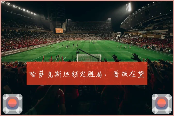 哈萨克斯坦锁定胜局，晋级在望