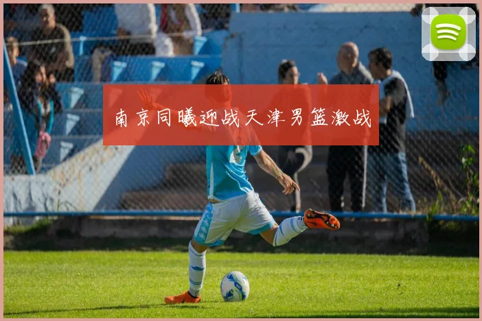 南京同曦迎战天津男篮激战