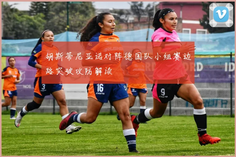 胡斯蒂尼亚诺对阵德国队小组赛边路突破攻防解读