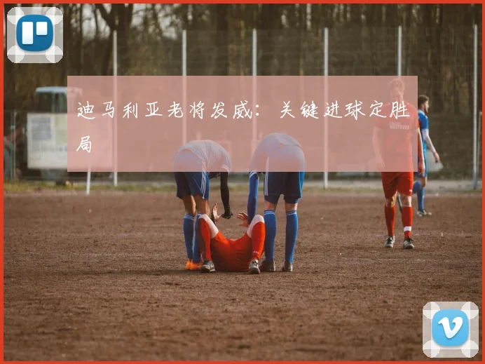 迪马利亚老将发威：关键进球定胜局