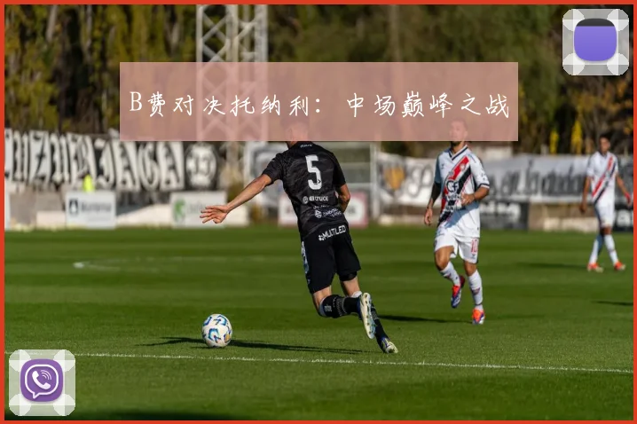 B费对决托纳利：中场巅峰之战