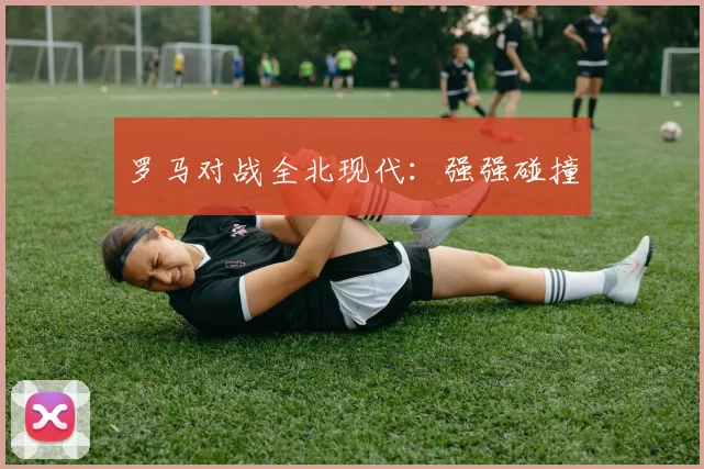 罗马对战全北现代：强强碰撞