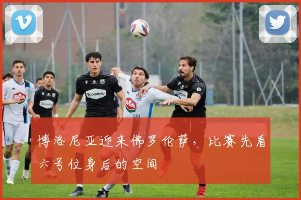 博洛尼亚迎来佛罗伦萨,比赛先看六号位身后的空间